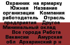 Охранник. на ярмарку Южная › Название организации ­ Компания-работодатель › Отрасль предприятия ­ Другое › Минимальный оклад ­ 9 500 - Все города Работа » Вакансии   . Амурская обл.,Архаринский р-н